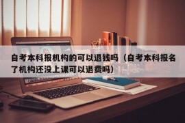 自考本科报机构的可以退钱吗（自考本科报名了机构还没上课可以退费吗）