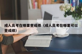 成人高考在哪里查成绩（成人高考在哪里可以查成绩）