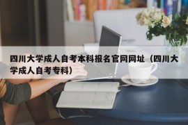 四川大学成人自考本科报名官网网址（四川大学成人自考专科）