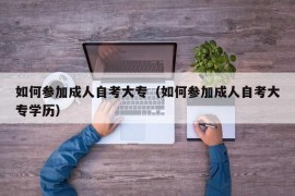 如何参加成人自考大专（如何参加成人自考大专学历）