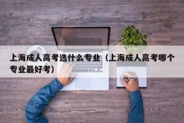 上海成人高考选什么专业（上海成人高考哪个专业最好考）