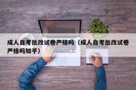 成人自考批改试卷严格吗（成人自考批改试卷严格吗知乎）