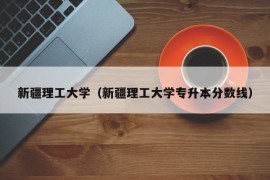 新疆理工大学（新疆理工大学专升本分数线）