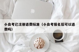 小自考已注册退费标准（小自考报名后可以退费吗）