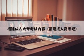 福建成人大专考试内容（福建成人高考吧）