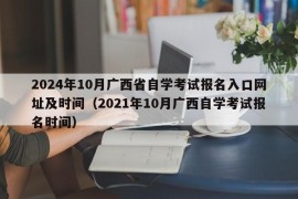 2024年10月广西省自学考试报名入口网址及时间（2021年10月广西自学考试报名时间）