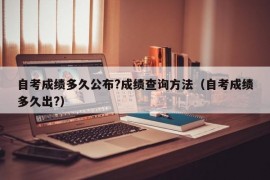 自考成绩多久公布?成绩查询方法（自考成绩多久出?）