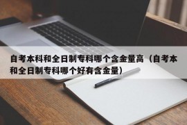 自考本科和全日制专科哪个含金量高（自考本和全日制专科哪个好有含金量）