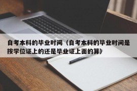 自考本科的毕业时间（自考本科的毕业时间是按学位证上的还是毕业证上面的算）