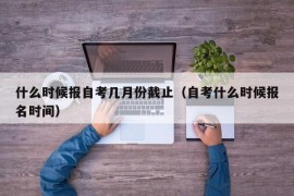 什么时候报自考几月份截止（自考什么时候报名时间）