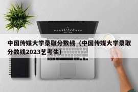 中国传媒大学录取分数线（中国传媒大学录取分数线2023艺考生）