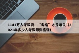 1141万人考教资：“考编”才是难关（2021年多少人考教师资格证）