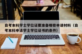 自考本科学士学位证要准备哪些申请材料（自考本科申请学士学位证书的条件）