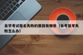 自学考试报名失败的原因有哪些（自考报考失败怎么办）