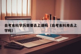 自考本科学历需要去上课吗（自考本科用去上学吗）