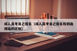 成人高考自己报名（成人高考自己报名和到函授站的区别）