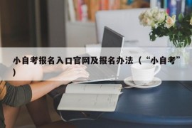 小自考报名入口官网及报名办法（“小自考”）