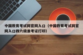 中国教育考试网官网入口（中国教育考试网官网入口四六级准考证打印）