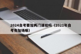 2024自考要加两门课程吗（2021年自考有加场嘛）