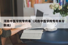 河南中医学院专升本（河南中医学院专升本分数线）