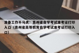 准备工作不马虎：贵州省自学考试准考证打印入口（贵州省高等教育自学考试准考证打印入口）