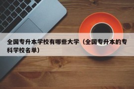 全国专升本学校有哪些大学（全国专升本的专科学校名单）