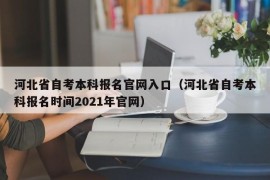 河北省自考本科报名官网入口（河北省自考本科报名时间2021年官网）