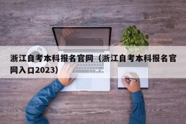 浙江自考本科报名官网（浙江自考本科报名官网入口2023）