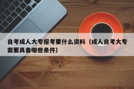 自考成人大专报考要什么资料（成人自考大专需要具备哪些条件）