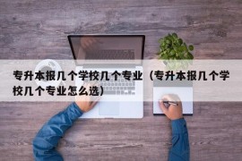 专升本报几个学校几个专业（专升本报几个学校几个专业怎么选）