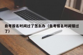 自考报名时间过了怎么办（自考报名时间错过了）