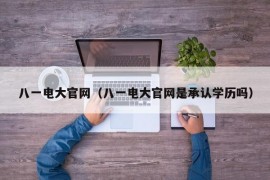 八一电大官网（八一电大官网是承认学历吗）