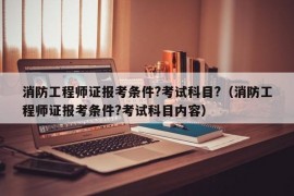 消防工程师证报考条件?考试科目?（消防工程师证报考条件?考试科目内容）