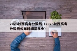 2023陕西高考分数线（2023陕西高考分数线公布时间是多少）