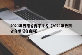 2021年云南省自考报名（2021年云南省自考报名官网）