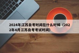 2024年江苏自考时间在什么时候（2022年4月江苏自考考试时间）