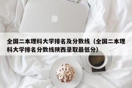 全国二本理科大学排名及分数线（全国二本理科大学排名分数线陕西录取最低分）