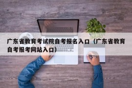 广东省教育考试院自考报名入口（广东省教育自考报考网站入口）