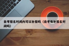 自考报名时间内可以补报吗（自考有补报名时间吗）