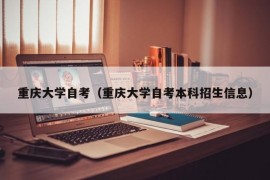 重庆大学自考（重庆大学自考本科招生信息）