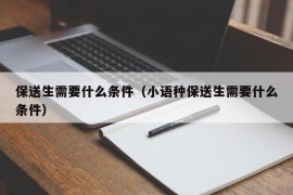 保送生需要什么条件（小语种保送生需要什么条件）