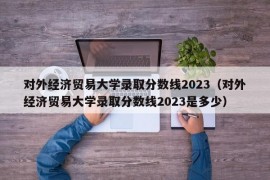 对外经济贸易大学录取分数线2023（对外经济贸易大学录取分数线2023是多少）