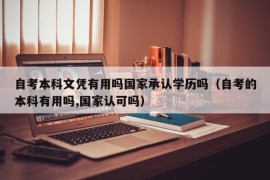 自考本科文凭有用吗国家承认学历吗（自考的本科有用吗,国家认可吗）