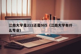 江南大学是211还是985（江南大学有什么专业）