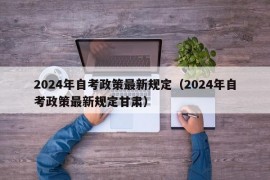 2024年自考政策最新规定（2024年自考政策最新规定甘肃）