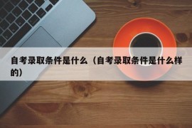 自考录取条件是什么（自考录取条件是什么样的）