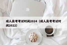 成人高考考试时间2024（成人高考考试时间2022）