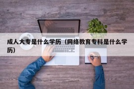 成人大专是什么学历（网络教育专科是什么学历）