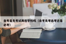 自考是先考试再选学校吗（自考先考选考还是必考）