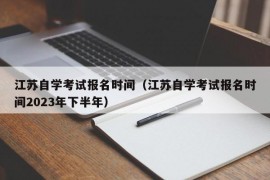 江苏自学考试报名时间（江苏自学考试报名时间2023年下半年）